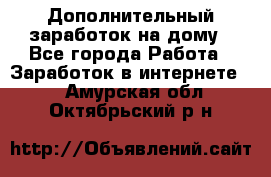 Дополнительный заработок на дому - Все города Работа » Заработок в интернете   . Амурская обл.,Октябрьский р-н